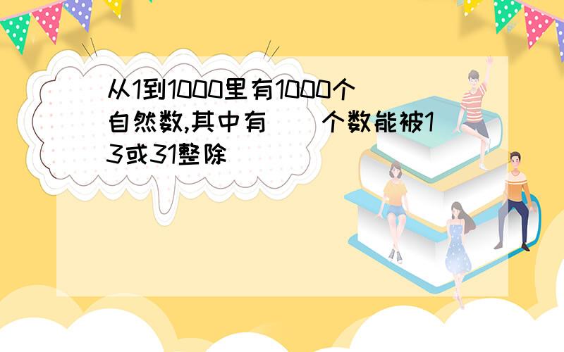 从1到1000里有1000个自然数,其中有()个数能被13或31整除