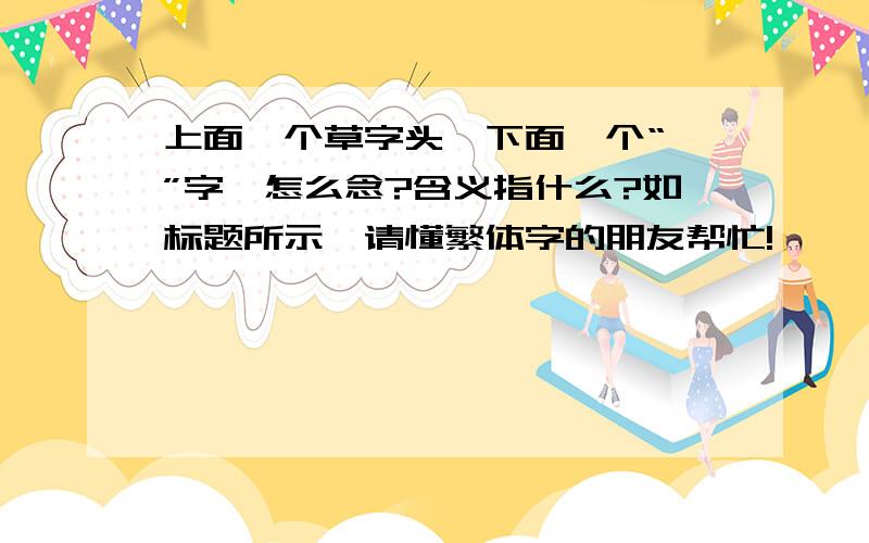 上面一个草字头,下面一个“於”字,怎么念?含义指什么?如标题所示,请懂繁体字的朋友帮忙!