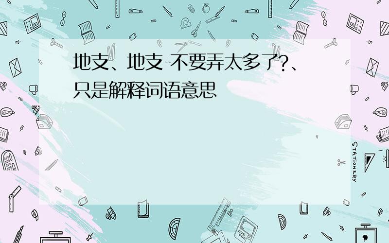 地支、地支 不要弄太多了?、只是解释词语意思