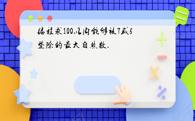 编程求100以内能够被7或5整除的最大自然数.