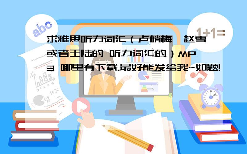 求雅思听力词汇（卢峭梅、赵雪或者王陆的 听力词汇的）MP3 哪里有下载.最好能发给我~如题!