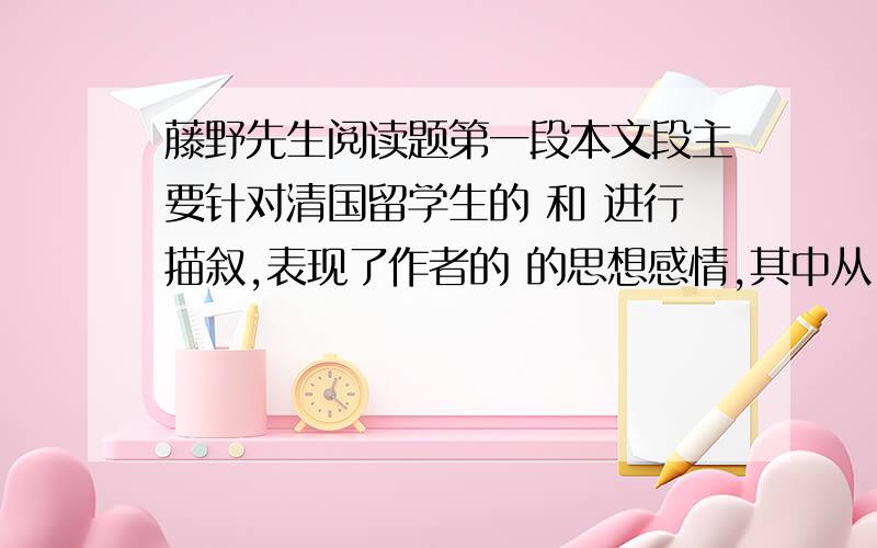 藤野先生阅读题第一段本文段主要针对清国留学生的 和 进行描叙,表现了作者的 的思想感情,其中从 这个词中可以看出,它运用的修辞是 .