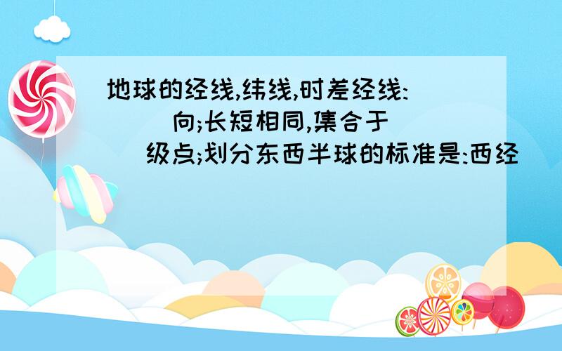 地球的经线,纬线,时差经线:( )向;长短相同,集合于( )级点;划分东西半球的标准是:西经( )度,东经( )度.纬线:( )向,不相交,有长短之分;划分南北半球的标准是:0度纬线(赤道);南北纬以( )为起点划