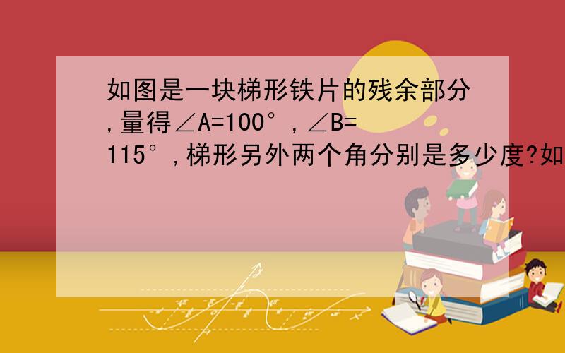 如图是一块梯形铁片的残余部分,量得∠A=100°,∠B=115°,梯形另外两个角分别是多少度?如图是一块梯形铁片的残余部分，量得∠A=100°，∠B=115°，梯形另外两个角分别是多少度