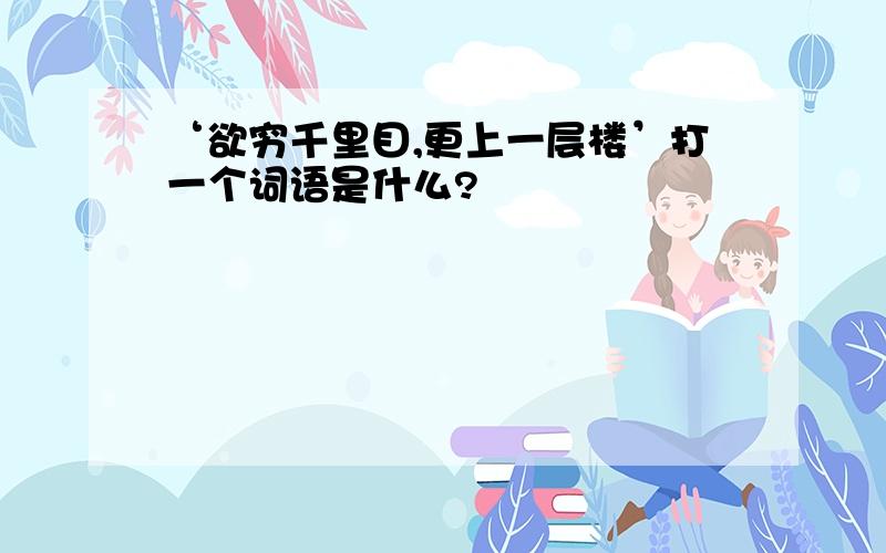 ‘欲穷千里目,更上一层楼’打一个词语是什么?