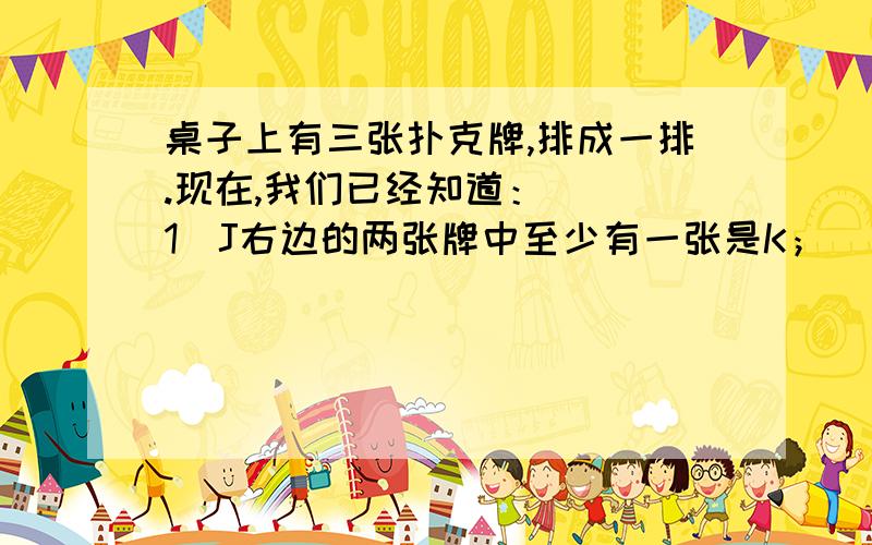 桌子上有三张扑克牌,排成一排.现在,我们已经知道：　　（1）J右边的两张牌中至少有一张是K；　　（2）K左边的两张牌中也有一个张是K；　　（3）方块左边的两张牌中至少有一张是梅子；