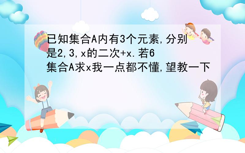 已知集合A内有3个元素,分别是2,3,x的二次+x.若6集合A求x我一点都不懂,望教一下