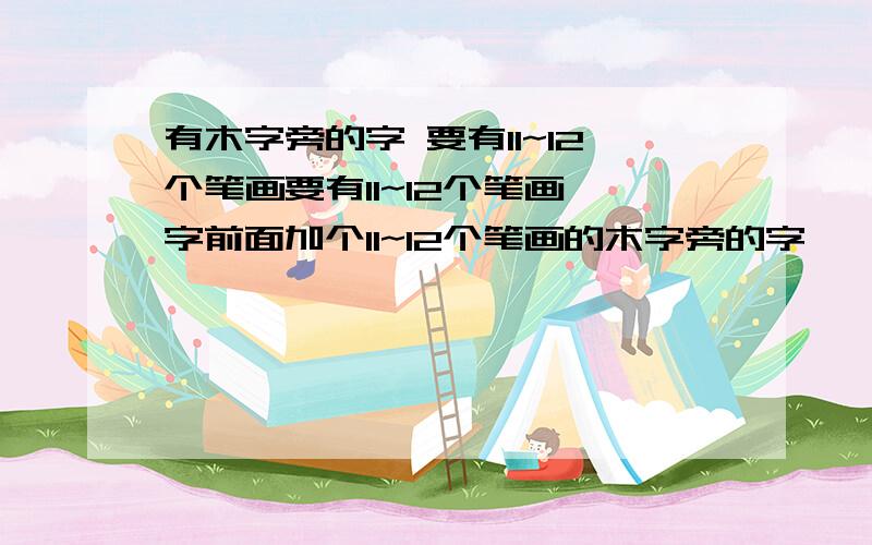 有木字旁的字 要有11~12个笔画要有11~12个笔画烽字前面加个11~12个笔画的木字旁的字