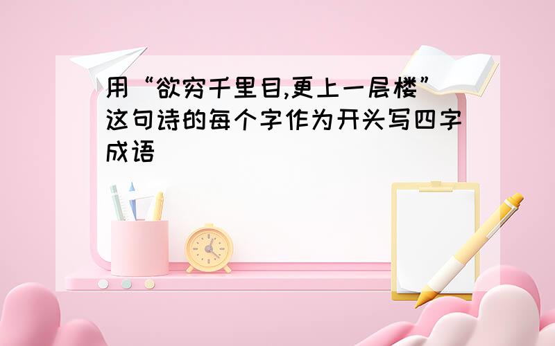 用“欲穷千里目,更上一层楼”这句诗的每个字作为开头写四字成语