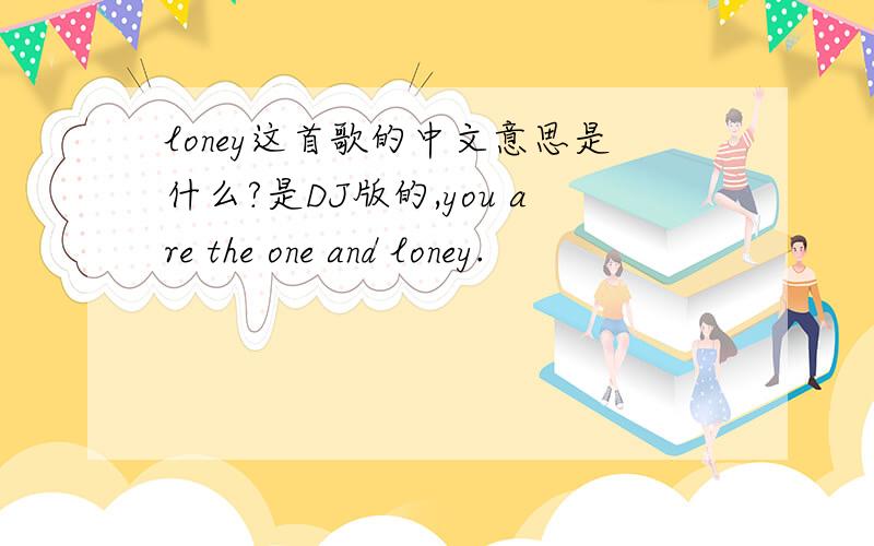 loney这首歌的中文意思是什么?是DJ版的,you are the one and loney.