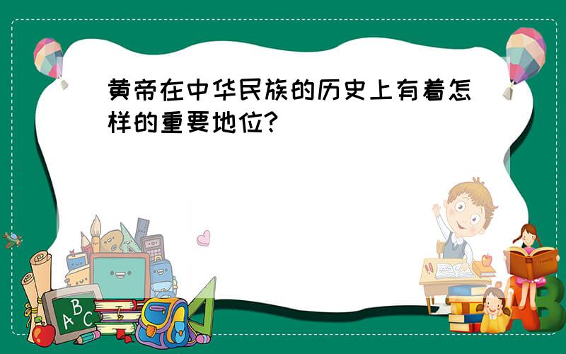 黄帝在中华民族的历史上有着怎样的重要地位?