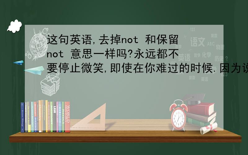 这句英语,去掉not 和保留not 意思一样吗?永远都不要停止微笑,即使在你难过的时候.因为说不定有人会因为你的笑容而爱上你.Never stop smiling,not even when you are sad,someone might fall in love with your smile