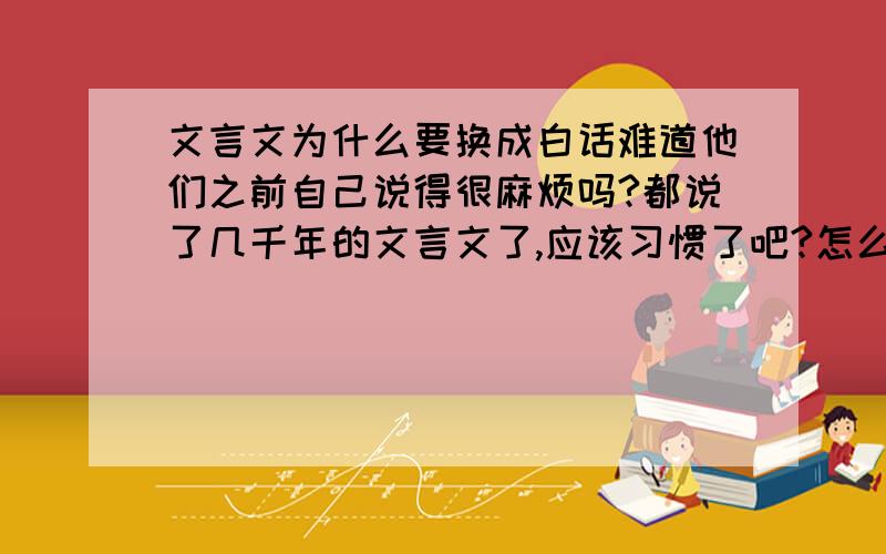 文言文为什么要换成白话难道他们之前自己说得很麻烦吗?都说了几千年的文言文了,应该习惯了吧?怎么近代开始改革成白话了?他们在讲话的时候不是用文言文,那用什么呢?他们在书面表达的