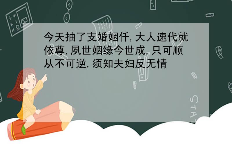 今天抽了支婚姻仟,大人速代就依尊,夙世姻缘今世成,只可顺从不可逆,须知夫妇反无情