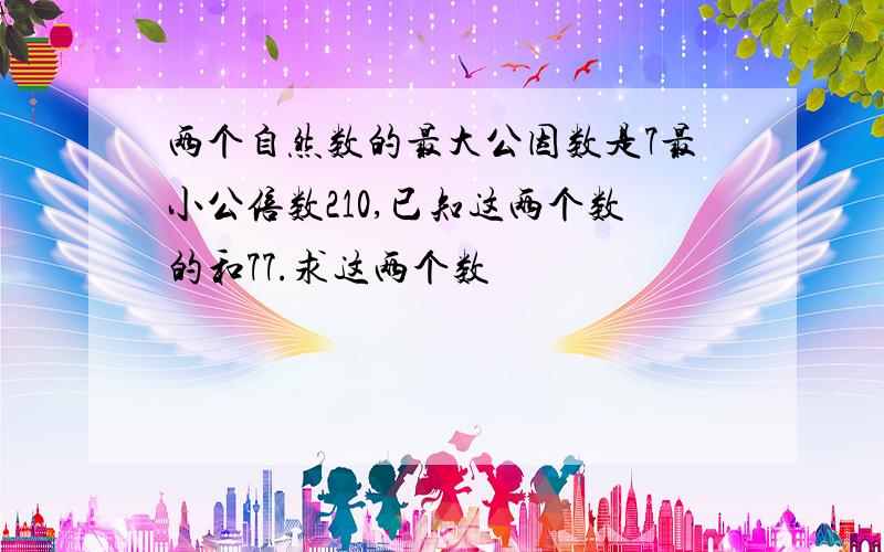 两个自然数的最大公因数是7最小公倍数210,已知这两个数的和77.求这两个数