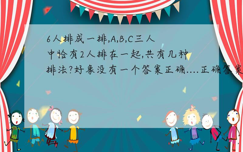 6人排成一排,A,B,C三人中恰有2人排在一起,共有几种排法?好象没有一个答案正确....正确答案是432种 可不知怎么搞出这答案的?