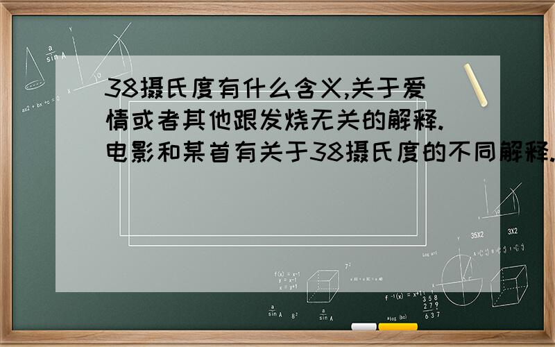 38摄氏度有什么含义,关于爱情或者其他跟发烧无关的解释.电影和某首有关于38摄氏度的不同解释.请问有大大知道由来吗?我要跟发烧生病无关的解释,