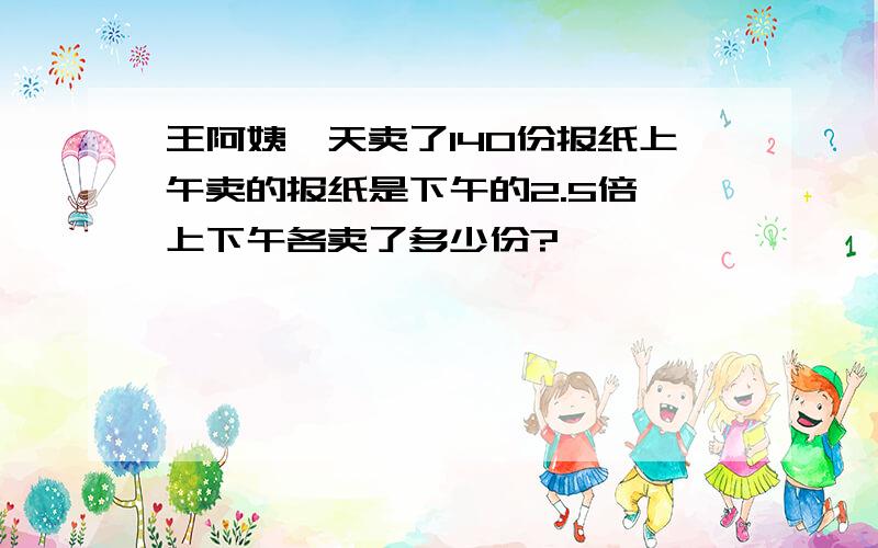 王阿姨一天卖了140份报纸上午卖的报纸是下午的2.5倍,上下午各卖了多少份?