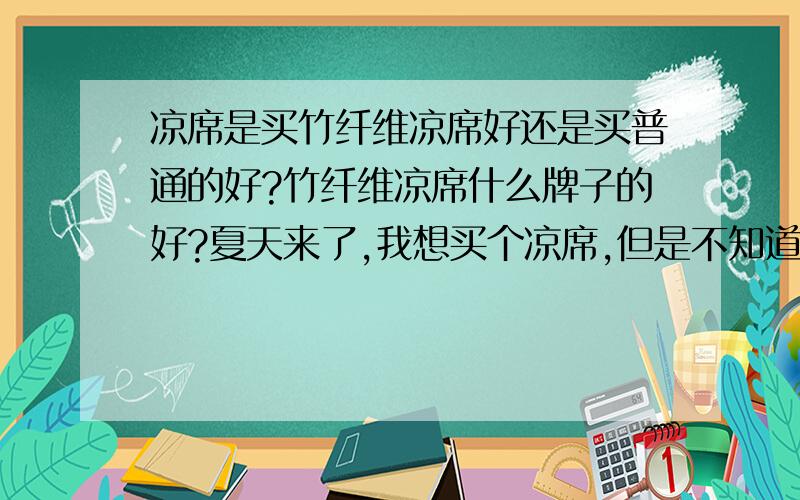 凉席是买竹纤维凉席好还是买普通的好?竹纤维凉席什么牌子的好?夏天来了,我想买个凉席,但是不知道买什么样的好!想给自已和老公买个,还想给刚出生的宝宝买一个,给点见意呗,