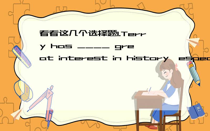 看看这几个选择题1.Terry has ____ great interest in history,especially in ____ history of the Tang Dynasty.a.a,the b.a,/ c./ ,the d./ ,a c ,为什么?interest 的可数与不可数怎么看.2.Unluckily when I arrived she ___ ,so we only had ti