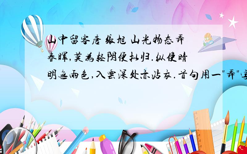 山中留客唐 张旭 山光物态弄春晖,莫为轻阴便拟归.纵使晴明无雨色,入云深处亦沾衣.首句用一