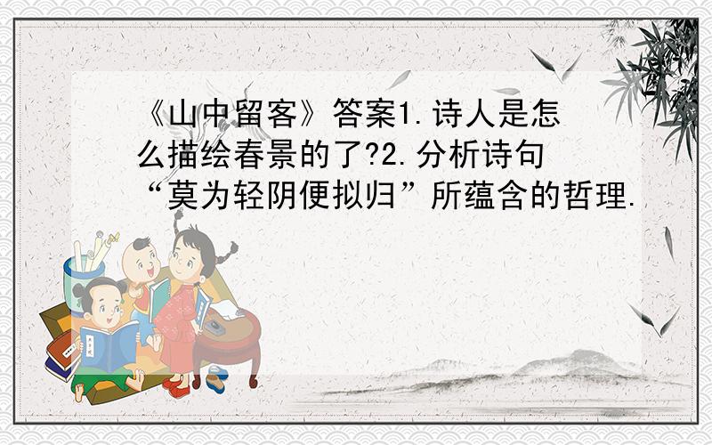 《山中留客》答案1.诗人是怎么描绘春景的了?2.分析诗句“莫为轻阴便拟归”所蕴含的哲理.