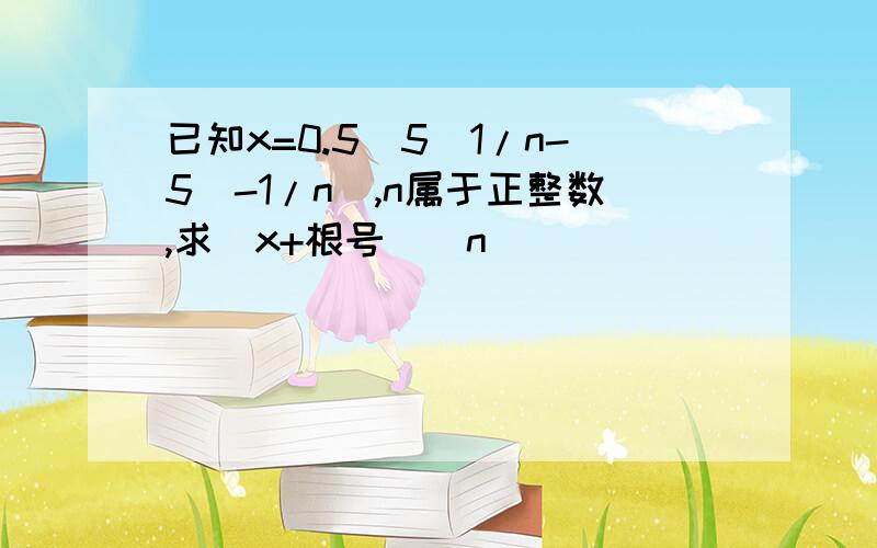 已知x=0.5(5^1/n-5^-1/n),n属于正整数,求(x+根号)^n