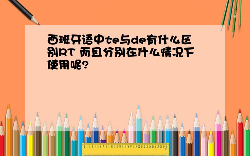 西班牙语中te与de有什么区别RT 而且分别在什么情况下使用呢?