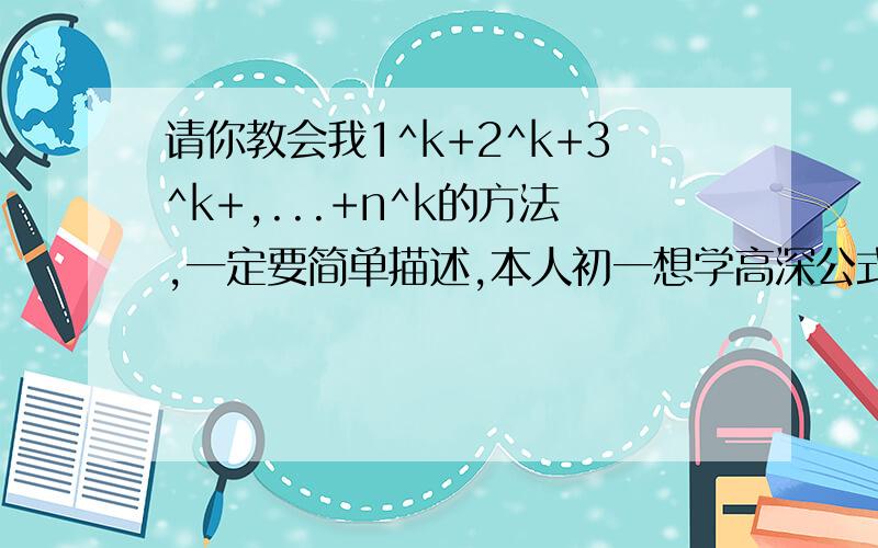 请你教会我1^k+2^k+3^k+,...+n^k的方法,一定要简单描述,本人初一想学高深公式,热爱数学追求到底.