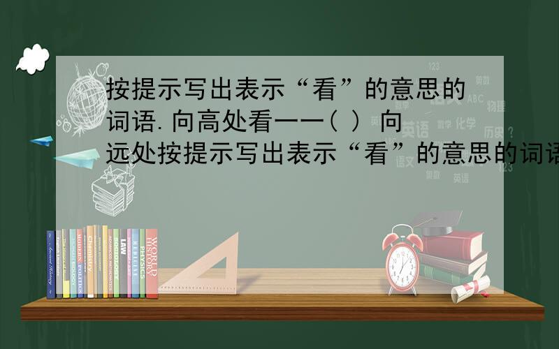 按提示写出表示“看”的意思的词语.向高处看一一( ) 向远处按提示写出表示“看”的意思的词语.向高处看一一( ) 向远处看一一( ) 尊敬地看一一( ) 大概地看一一( ) 向低处看一一( )