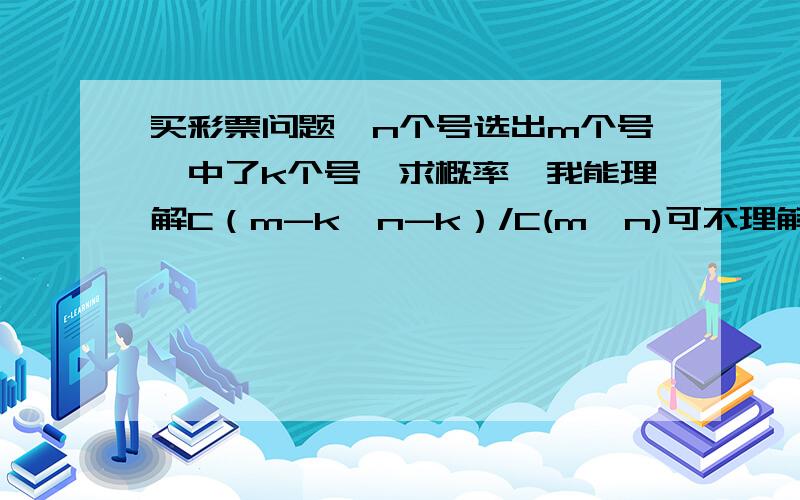 买彩票问题,n个号选出m个号,中了k个号,求概率,我能理解C（m-k,n-k）/C(m,n)可不理解C(k,m)C（m-k,n-m ）/C(m,n啊,求解释下这个式子