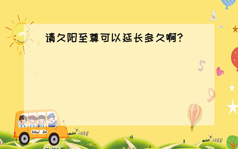 请久阳至尊可以延长多久啊?