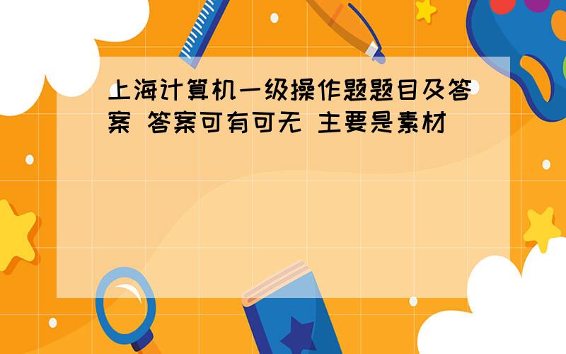 上海计算机一级操作题题目及答案 答案可有可无 主要是素材