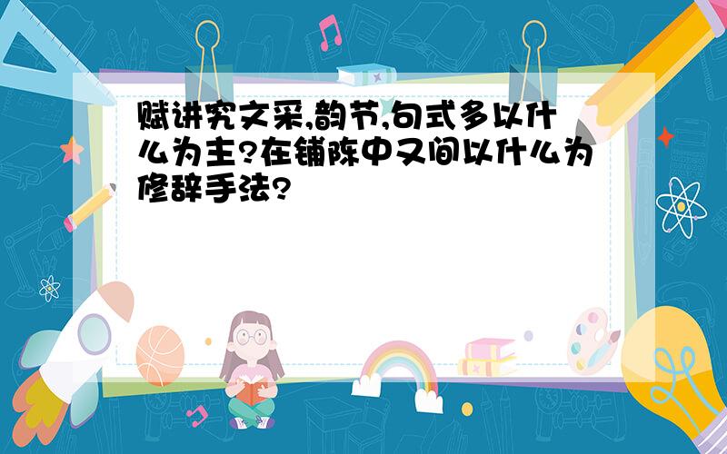 赋讲究文采,韵节,句式多以什么为主?在铺陈中又间以什么为修辞手法?