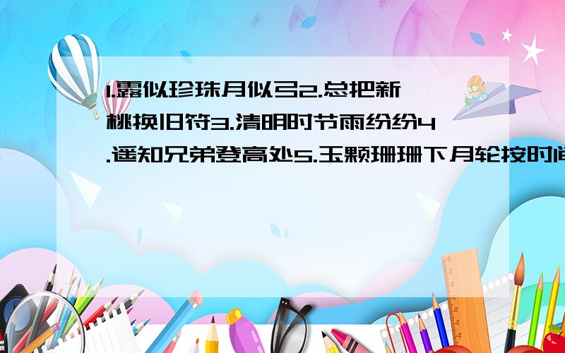 1.露似珍珠月似弓2.总把新桃换旧符3.清明时节雨纷纷4.遥知兄弟登高处5.玉颗珊珊下月轮按时间先后顺序排列1.露似珍珠月似弓2.总把新桃换旧符3.清明时节雨纷纷4.遥知兄弟登高处5.玉颗珊珊