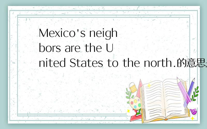 Mexico's neighbors are the United States to the north.的意思是什么?那Mexico is___the USA.这题的填空是什么?