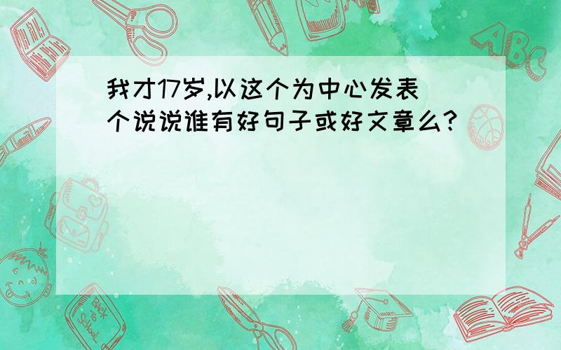 我才17岁,以这个为中心发表个说说谁有好句子或好文章么?