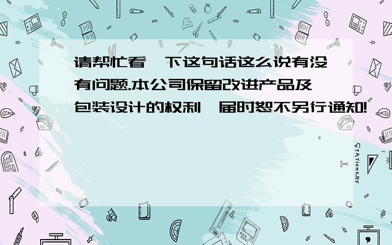 请帮忙看一下这句话这么说有没有问题.本公司保留改进产品及包装设计的权利,届时恕不另行通知!