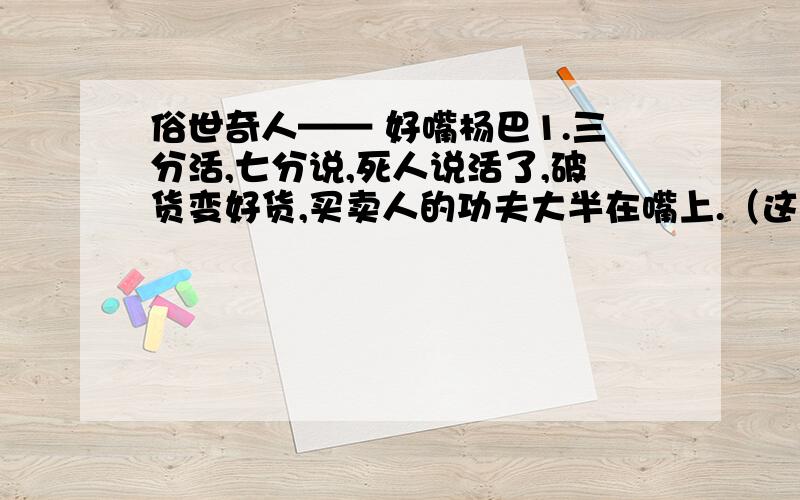 俗世奇人—— 好嘴杨巴1.三分活,七分说,死人说活了,破货变好货,买卖人的功夫大半在嘴上.（这个句子在句式上有什么特点?有什么样的表达效果?）2.京城豪门,山珍海味不新鲜,新鲜的反倒是