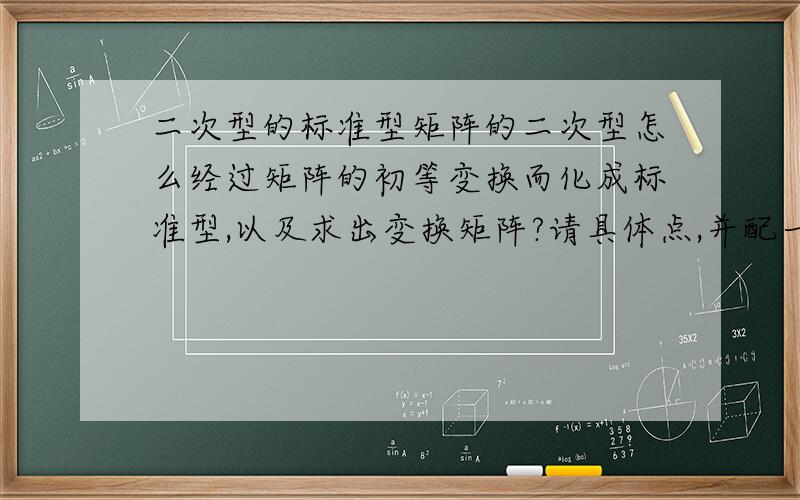 二次型的标准型矩阵的二次型怎么经过矩阵的初等变换而化成标准型,以及求出变换矩阵?请具体点,并配一道例题,链接也可以.