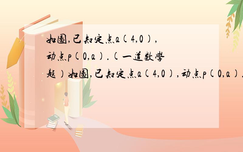 如图,已知定点a(4,0),动点p(0,a).(一道数学题）如图,已知定点a(4,0),动点p(0,a).（1）若PA小于5,你能写出a所满足的不等式吗（2）若PA大于等于5,试着写出至少两个满足条件的点P的坐标