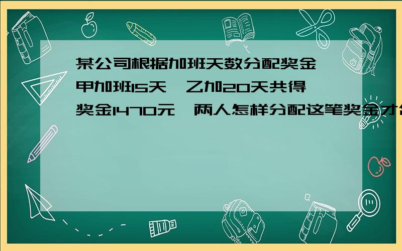 某公司根据加班天数分配奖金,甲加班15天,乙加20天共得奖金1470元,两人怎样分配这笔奖金才合理?