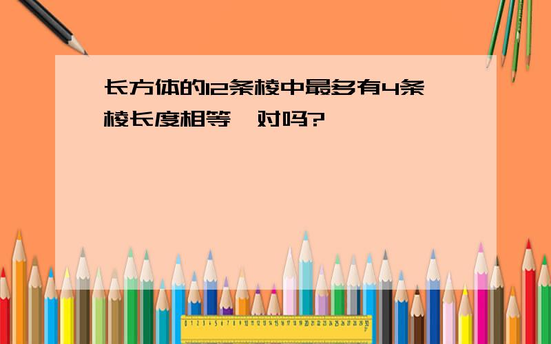 长方体的12条棱中最多有4条棱长度相等,对吗?