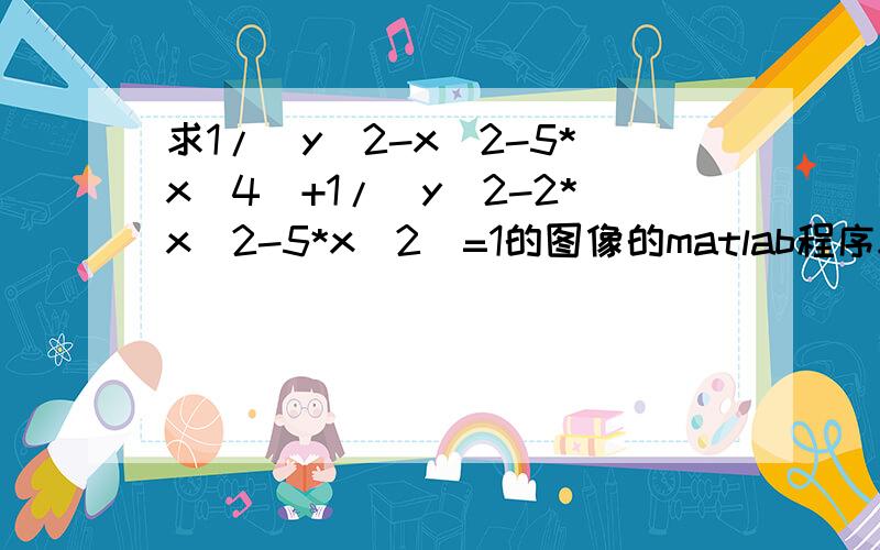 求1/(y^2-x^2-5*x^4)+1/(y^2-2*x^2-5*x^2)=1的图像的matlab程序x=0:1:10;