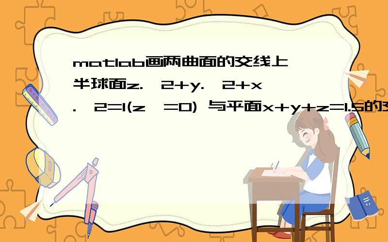 matlab画两曲面的交线上半球面z.^2+y.^2+x.^2=1(z>=0) 与平面x+y+z=1.5的交线该怎么画出来?请写出完整的代码