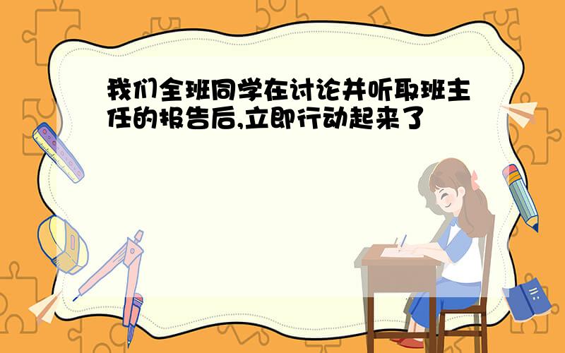 我们全班同学在讨论并听取班主任的报告后,立即行动起来了