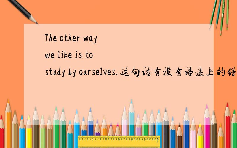 The other way we like is to study by ourselves.这句话有没有语法上的错误?like 和 is 有两个动词了嘛。算不算错