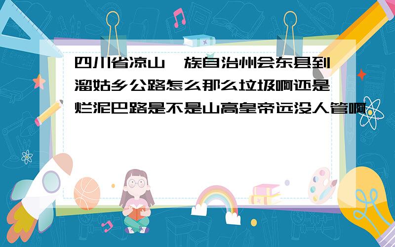 四川省凉山彝族自治州会东县到溜姑乡公路怎么那么垃圾啊还是烂泥巴路是不是山高皇帝远没人管啊