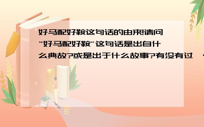 好马配好鞍这句话的由来!请问“好马配好鞍”这句话是出自什么典故?或是出于什么故事?有没有过一个什么故事就是讲某人得了一匹好马,苦于无合适的鞍,费尽周折得到一个好鞍,这才让好马