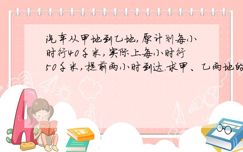 汽车从甲地到乙地,原计划每小时行40千米,实际上每小时行50千米,提前两小时到达.求甲、乙两地的距离?